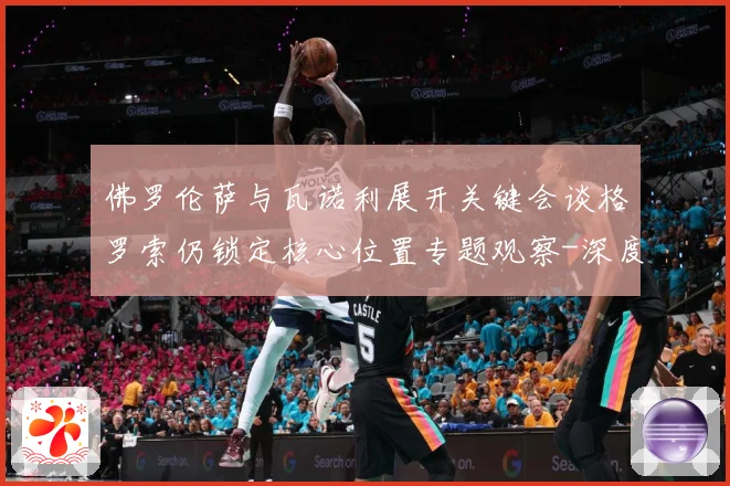 佛罗伦萨与瓦诺利展开关键会谈格罗索仍锁定核心位置专题观察-深度解析