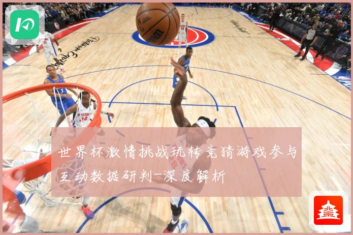 世界杯激情挑战玩转竞猜游戏参与互动数据研判-深度解析