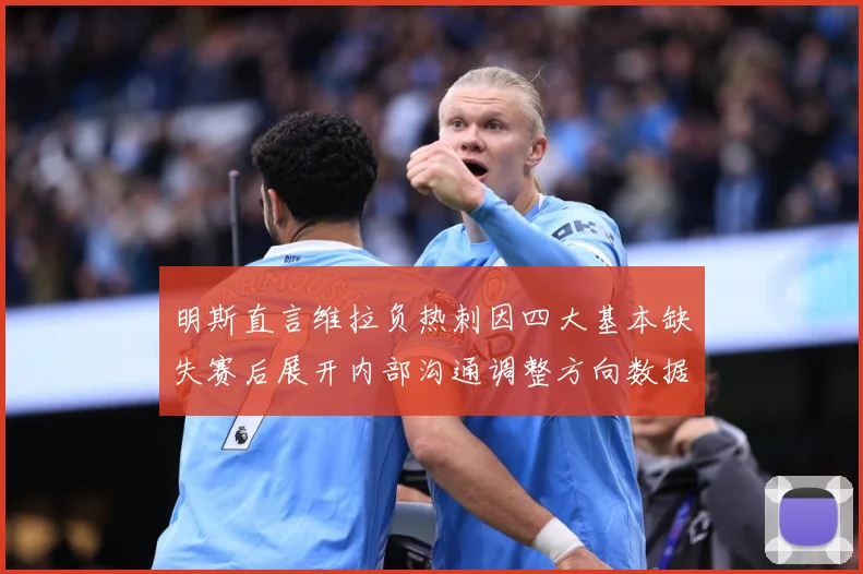明斯直言维拉负热刺因四大基本缺失赛后展开内部沟通调整方向数据研判-深度解析