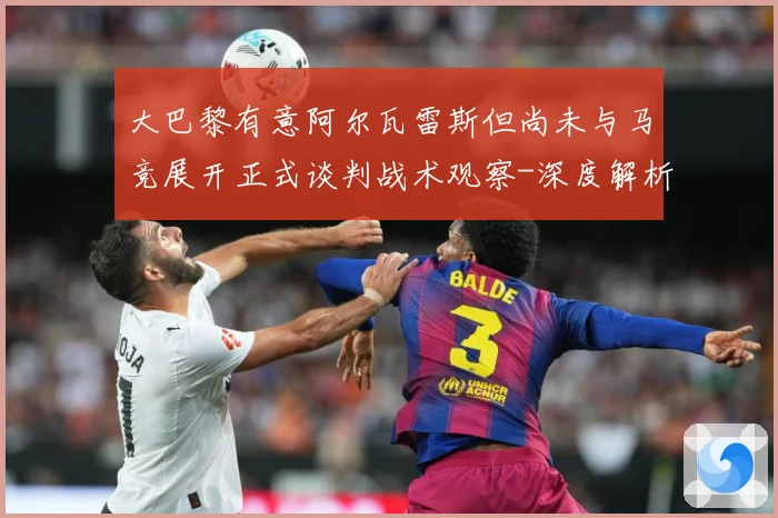 大巴黎有意阿尔瓦雷斯但尚未与马竞展开正式谈判战术观察-深度解析