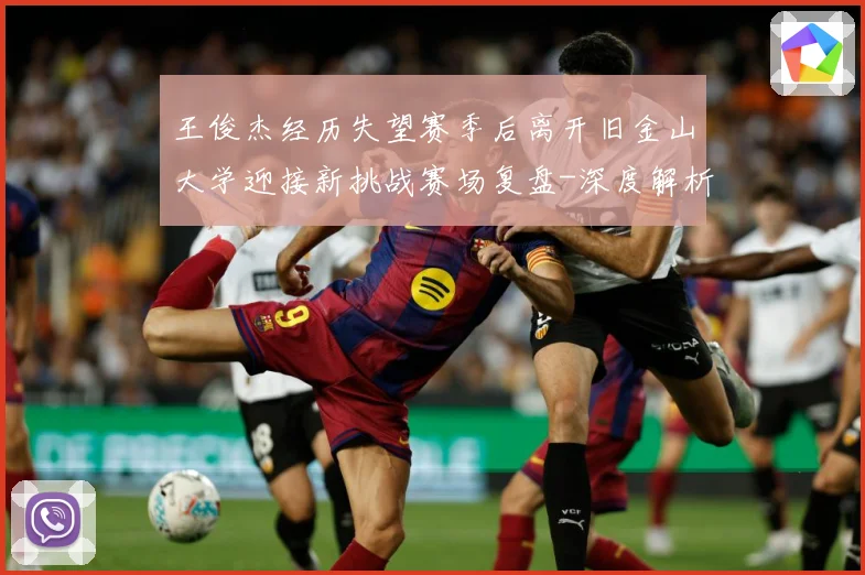 王俊杰经历失望赛季后离开旧金山大学迎接新挑战赛场复盘-深度解析