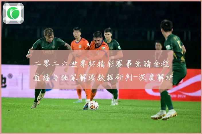 二零二六世界杯精彩赛事竞猜全程直播与独家解读数据研判-深度解析
