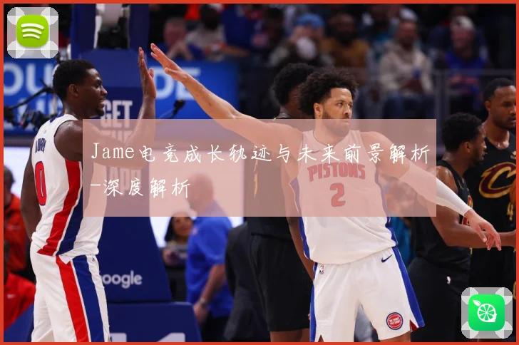 Jame电竞成长轨迹与未来前景解析-深度解析