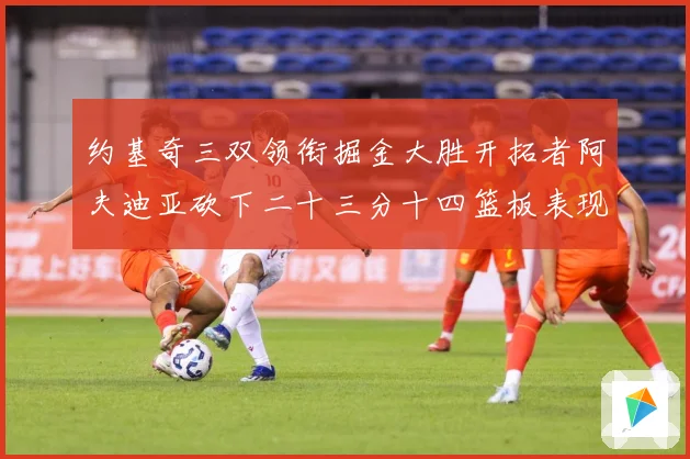 约基奇三双领衔掘金大胜开拓者阿夫迪亚砍下二十三分十四篮板表现赛场复盘-深度解析