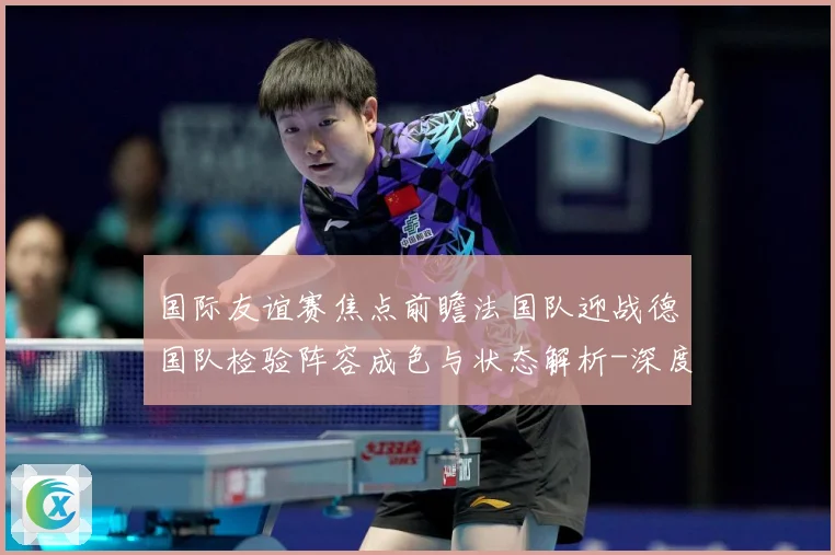 国际友谊赛焦点前瞻法国队迎战德国队检验阵容成色与状态解析-深度解析