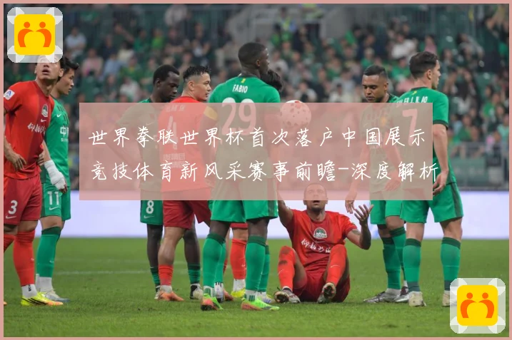 世界拳联世界杯首次落户中国展示竞技体育新风采赛事前瞻-深度解析