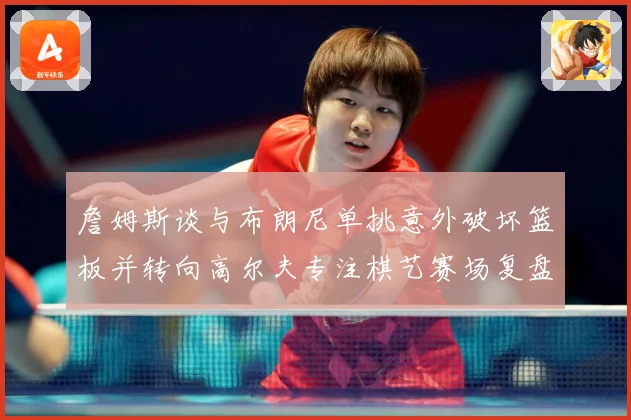 詹姆斯谈与布朗尼单挑意外破坏篮板并转向高尔夫专注棋艺赛场复盘-深度解析