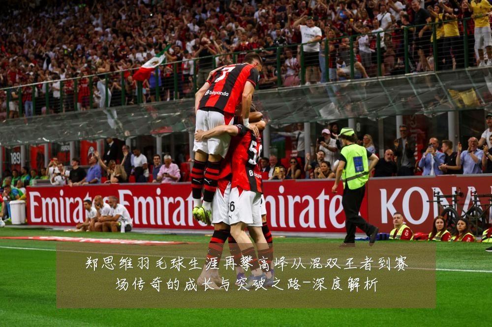 郑思维羽毛球生涯再攀高峰从混双王者到赛场传奇的成长与突破之路-深度解析