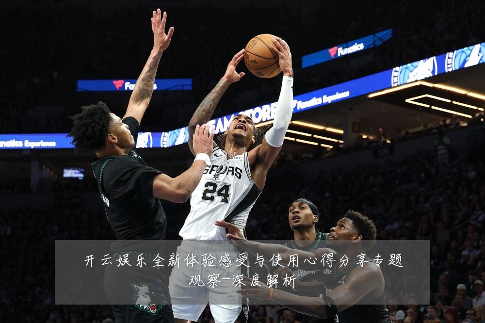 开云娱乐全新体验感受与使用心得分享专题观察-深度解析