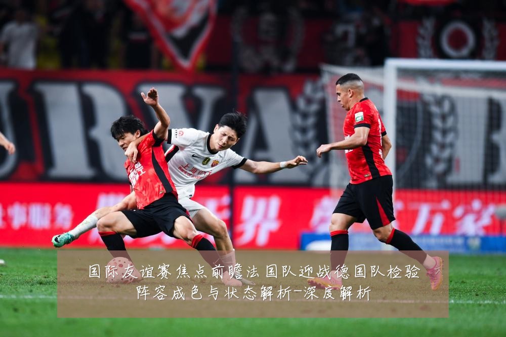 国际友谊赛焦点前瞻法国队迎战德国队检验阵容成色与状态解析-深度解析