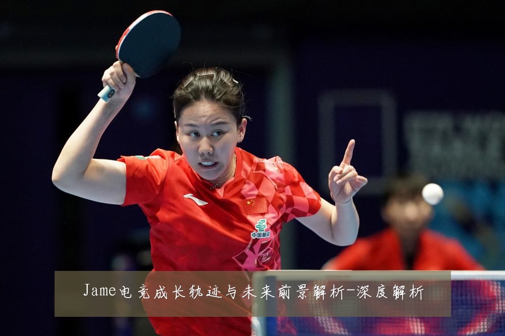 Jame电竞成长轨迹与未来前景解析-深度解析