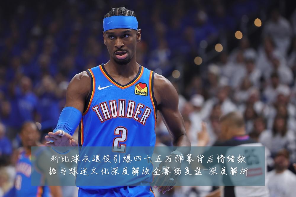 科比球衣退役引爆四十五万弹幕背后情绪数据与球迷文化深度解读全赛场复盘-深度解析