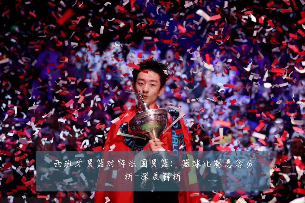 西班牙男篮对阵法国男篮:篮球比赛悬念分析-深度解析